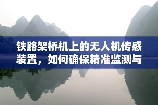 铁路架桥机上的无人机传感装置，如何确保精准监测与安全作业？