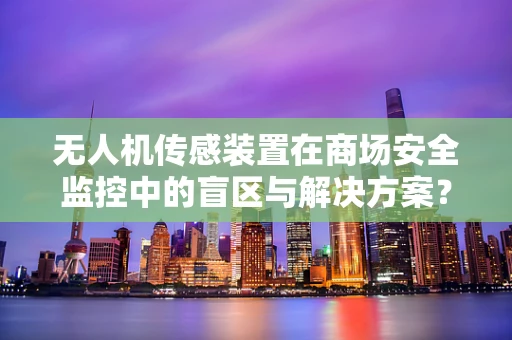 无人机传感装置在商场安全监控中的盲区与解决方案？