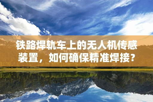 铁路焊轨车上的无人机传感装置，如何确保精准焊接？