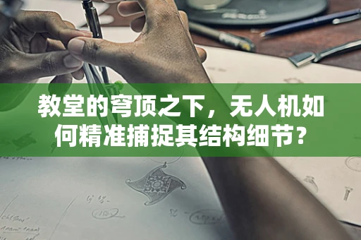 教堂的穹顶之下，无人机如何精准捕捉其结构细节？