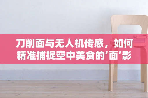 刀削面与无人机传感，如何精准捕捉空中美食的‘面’影？