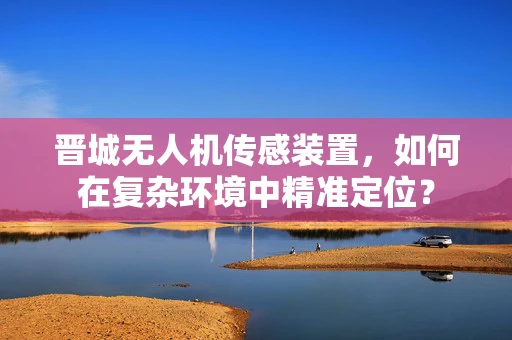 晋城无人机传感装置，如何在复杂环境中精准定位？