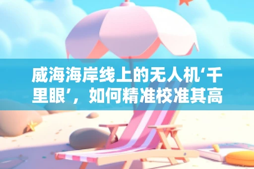威海海岸线上的无人机‘千里眼’，如何精准校准其高精度传感装置？
