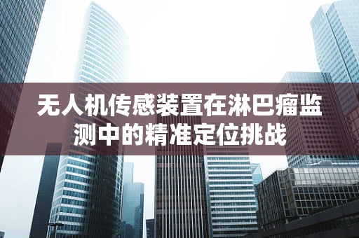 无人机传感装置在淋巴瘤监测中的精准定位挑战