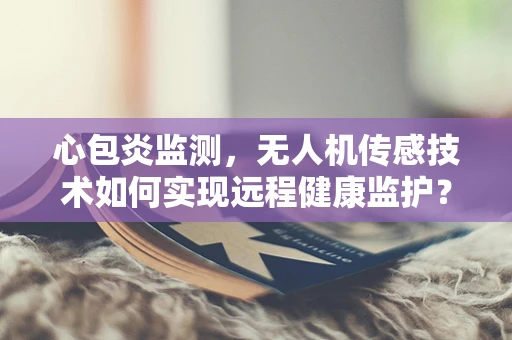 心包炎监测，无人机传感技术如何实现远程健康监护？