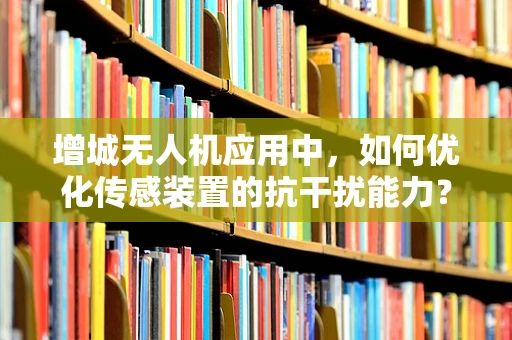 增城无人机应用中，如何优化传感装置的抗干扰能力？