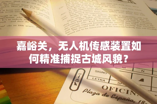 嘉峪关，无人机传感装置如何精准捕捉古城风貌？