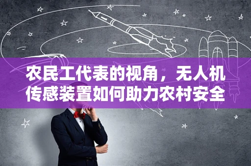 农民工代表的视角，无人机传感装置如何助力农村安全监测？