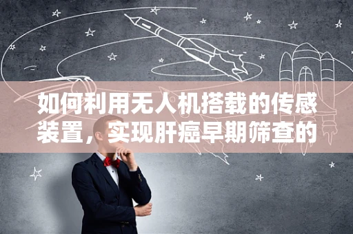 如何利用无人机搭载的传感装置，实现肝癌早期筛查的空中‘慧眼’？
