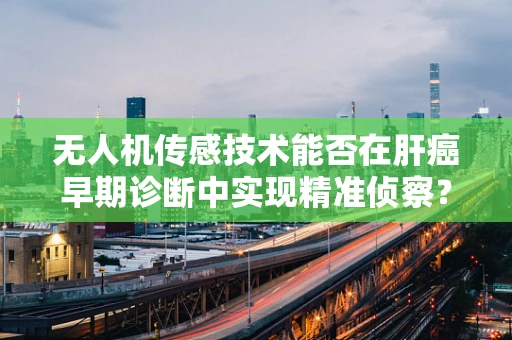 无人机传感技术能否在肝癌早期诊断中实现精准侦察？