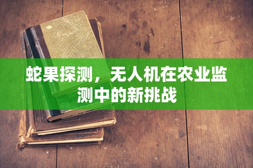 蛇果探测，无人机在农业监测中的新挑战