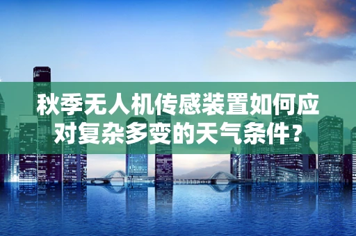 秋季无人机传感装置如何应对复杂多变的天气条件？