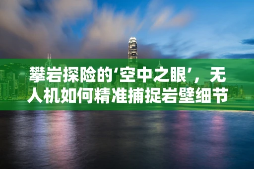 攀岩探险的‘空中之眼’，无人机如何精准捕捉岩壁细节？