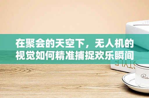 在聚会的天空下，无人机的视觉如何精准捕捉欢乐瞬间？