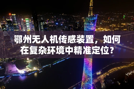鄂州无人机传感装置，如何在复杂环境中精准定位？