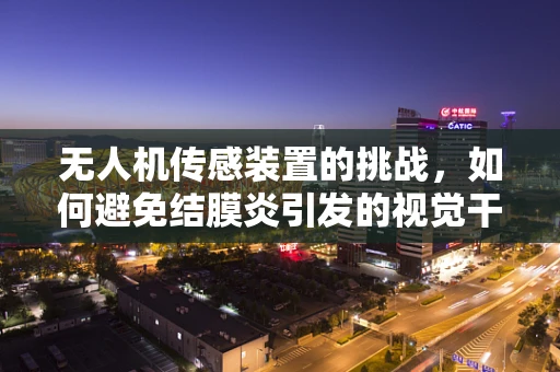 无人机传感装置的挑战，如何避免结膜炎引发的视觉干扰？