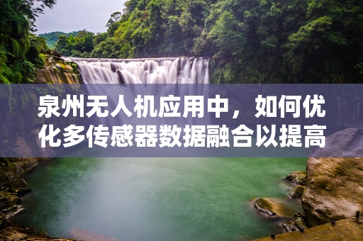 泉州无人机应用中，如何优化多传感器数据融合以提高环境感知的准确性？