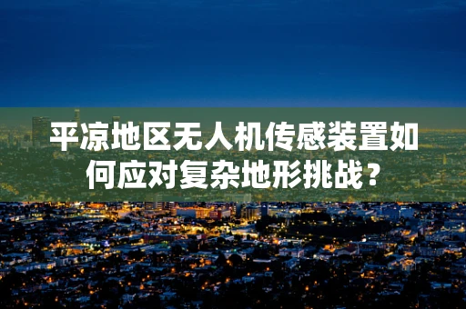 平凉地区无人机传感装置如何应对复杂地形挑战？