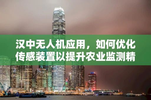 汉中无人机应用，如何优化传感装置以提升农业监测精度？
