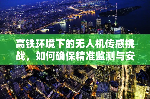 高铁环境下的无人机传感挑战，如何确保精准监测与安全飞行？