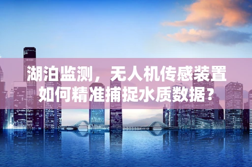湖泊监测，无人机传感装置如何精准捕捉水质数据？
