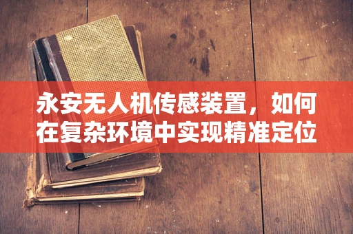 永安无人机传感装置，如何在复杂环境中实现精准定位？