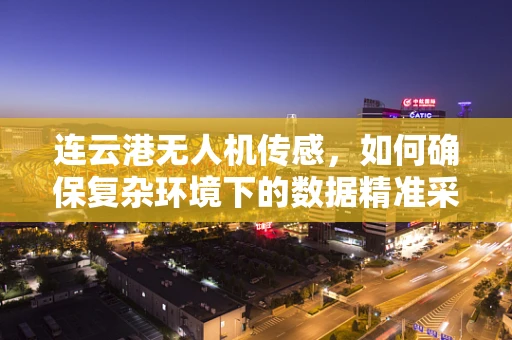 连云港无人机传感，如何确保复杂环境下的数据精准采集？