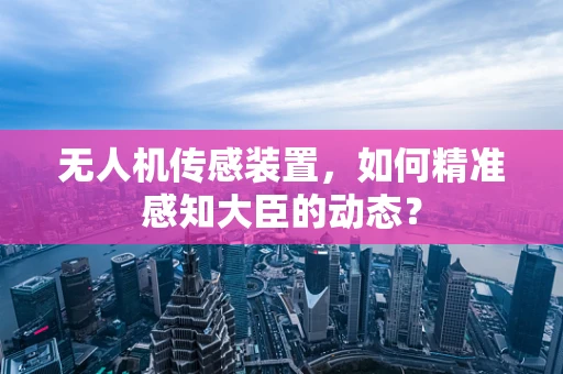 无人机传感装置，如何精准感知大臣的动态？