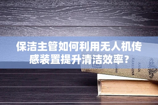 保洁主管如何利用无人机传感装置提升清洁效率？