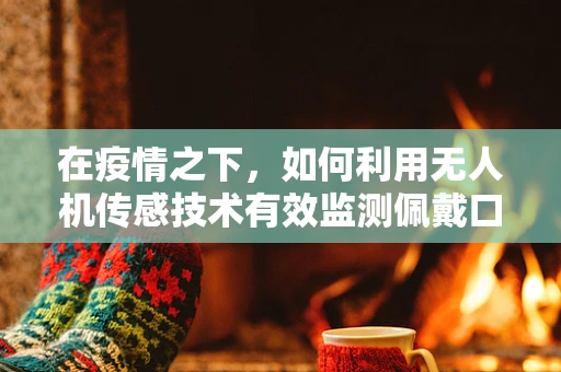 在疫情之下，如何利用无人机传感技术有效监测佩戴口罩的个体？