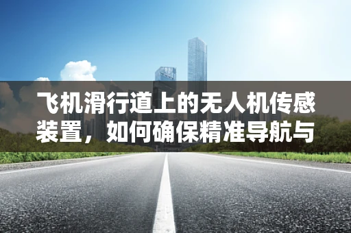 飞机滑行道上的无人机传感装置，如何确保精准导航与安全？