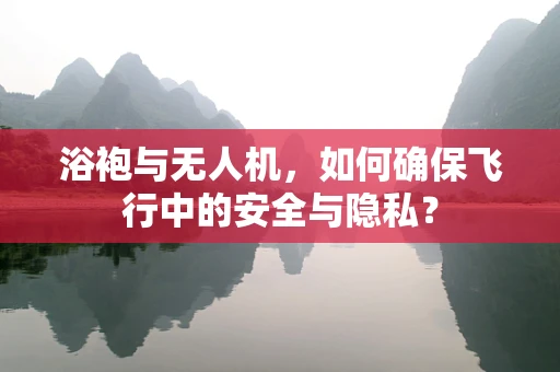 浴袍与无人机，如何确保飞行中的安全与隐私？