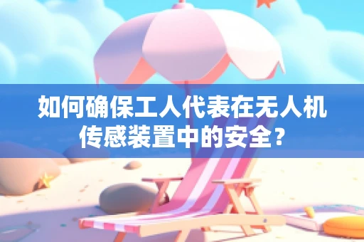 如何确保工人代表在无人机传感装置中的安全？