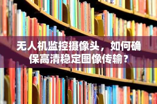 无人机监控摄像头，如何确保高清稳定图像传输？