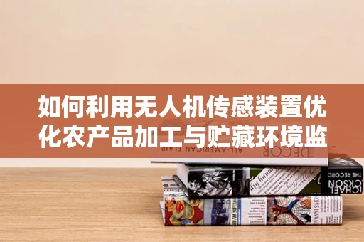 如何利用无人机传感装置优化农产品加工与贮藏环境监测？