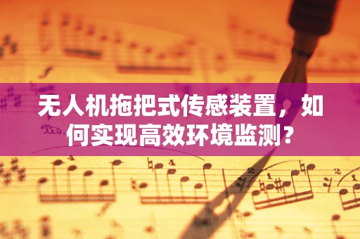 无人机拖把式传感装置，如何实现高效环境监测？