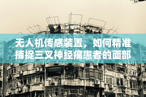 无人机传感装置，如何精准捕捉三叉神经痛患者的面部微动？