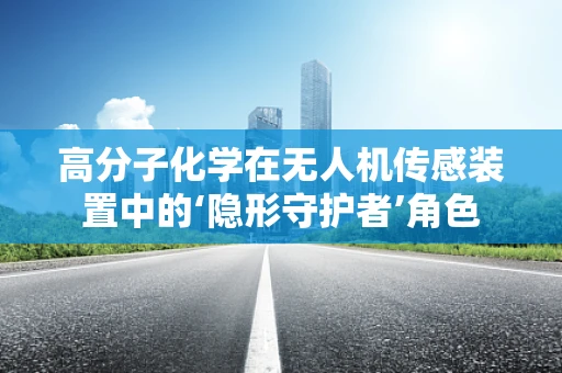 高分子化学在无人机传感装置中的‘隐形守护者’角色