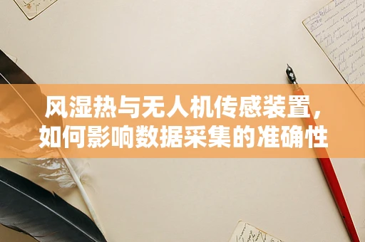 风湿热与无人机传感装置，如何影响数据采集的准确性？