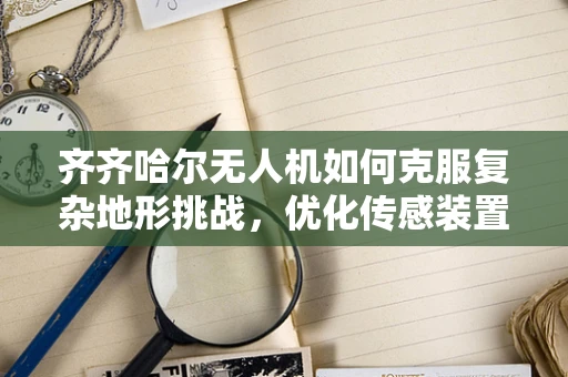 齐齐哈尔无人机如何克服复杂地形挑战，优化传感装置性能？