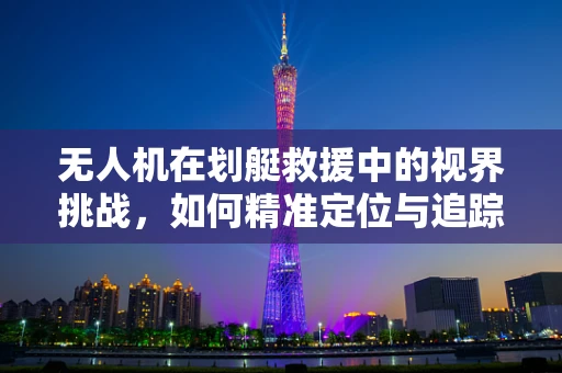 无人机在划艇救援中的视界挑战，如何精准定位与追踪？