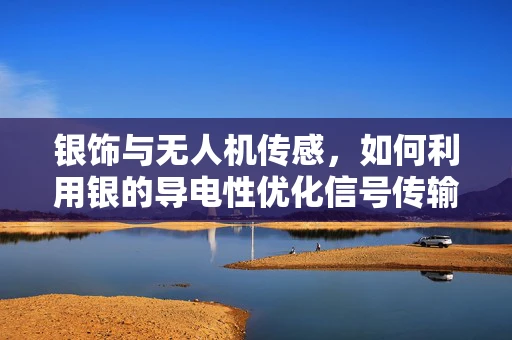 银饰与无人机传感，如何利用银的导电性优化信号传输？