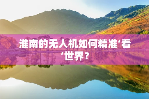 淮南的无人机如何精准‘看’世界？