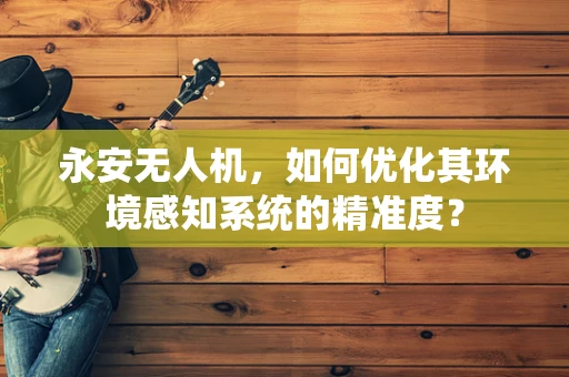 永安无人机，如何优化其环境感知系统的精准度？