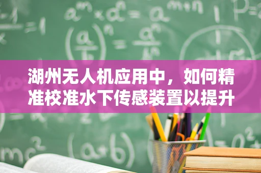 湖州无人机应用中，如何精准校准水下传感装置以提升湖面监测精度？