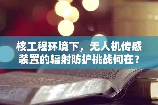 核工程环境下，无人机传感装置的辐射防护挑战何在？