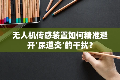 无人机传感装置如何精准避开‘尿道炎’的干扰？