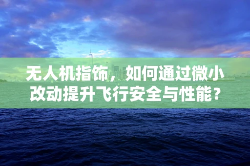 无人机指饰，如何通过微小改动提升飞行安全与性能？