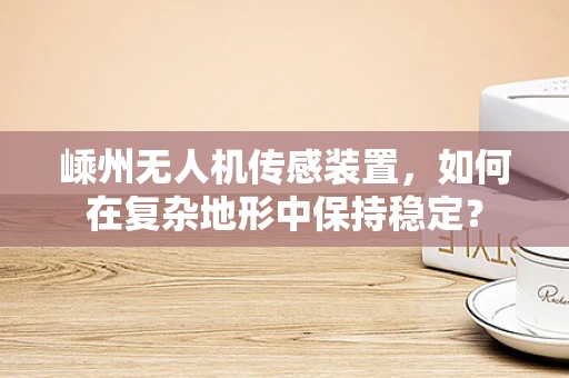 嵊州无人机传感装置，如何在复杂地形中保持稳定？