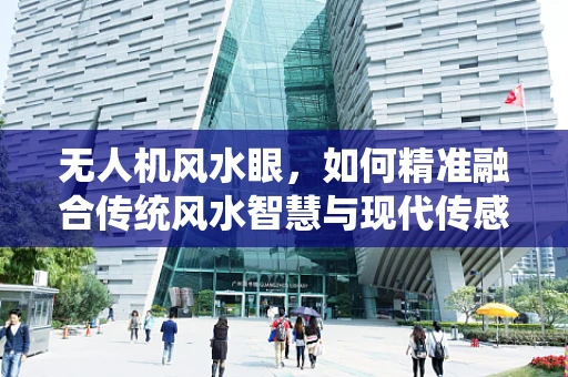 无人机风水眼，如何精准融合传统风水智慧与现代传感技术？